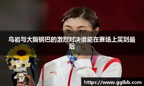 悟空体育鸟岩与大阪钢巴的激烈对决谁能在赛场上笑到最后